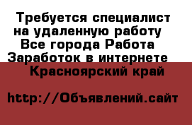 Требуется специалист на удаленную работу - Все города Работа » Заработок в интернете   . Красноярский край